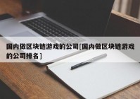 国内做区块链游戏的公司[国内做区块链游戏的公司排名]