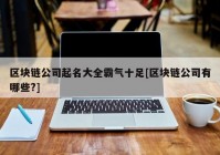 区块链公司起名大全霸气十足[区块链公司有哪些?]