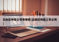 云南区块链公司有哪些[云南区块链上市公司]