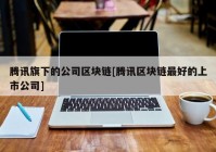 腾讯旗下的公司区块链[腾讯区块链最好的上市公司]