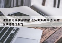注册公司从事区块链行业可以吗知乎[公司做区块链是什么?]