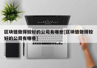 区块链做得较好的公司有哪些[区块链做得较好的公司有哪些]