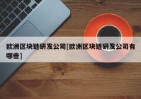 欧洲区块链研发公司[欧洲区块链研发公司有哪些]