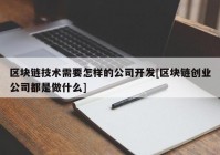 区块链技术需要怎样的公司开发[区块链创业公司都是做什么]