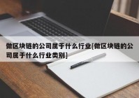 做区块链的公司属于什么行业[做区块链的公司属于什么行业类别]