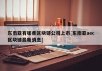 东南亚有哪些区块链公司上市[东南亚aec区块链最新消息]