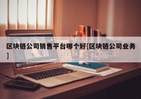 区块链公司销售平台哪个好[区块链公司业务]