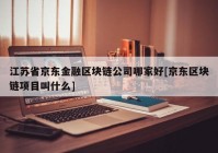 江苏省京东金融区块链公司哪家好[京东区块链项目叫什么]