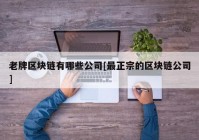 老牌区块链有哪些公司[最正宗的区块链公司]