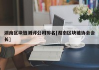 湖南区块链测评公司排名[湖南区块链协会会长]